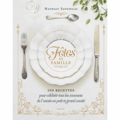 Fêtes de Famille - 100 RECETTES pour célébrer tous les moments de l'année en petit ou en grand comité