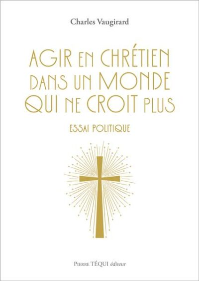 Agir en Chrétien dans un monde qui ne croit plus (essai politique)